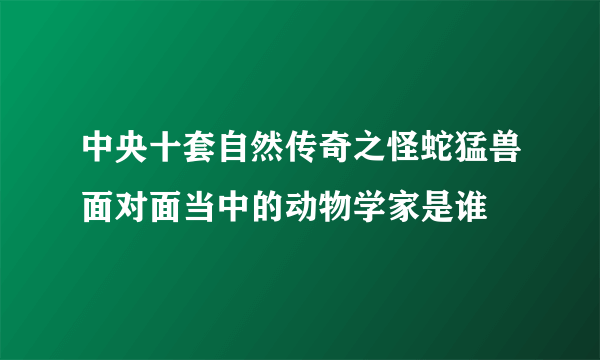 中央十套自然传奇之怪蛇猛兽面对面当中的动物学家是谁