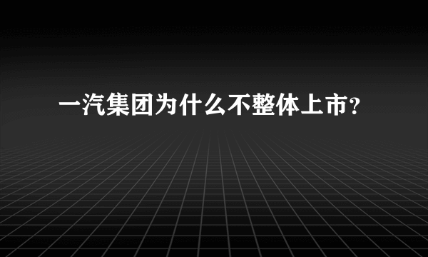 一汽集团为什么不整体上市？
