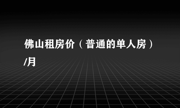 佛山租房价（普通的单人房）/月