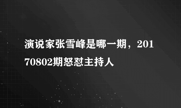 演说家张雪峰是哪一期，20170802期怒怼主持人 