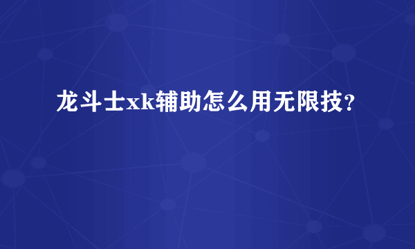 龙斗士xk辅助怎么用无限技？