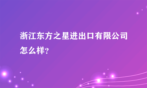 浙江东方之星进出口有限公司怎么样？