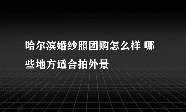 哈尔滨婚纱照团购怎么样 哪些地方适合拍外景