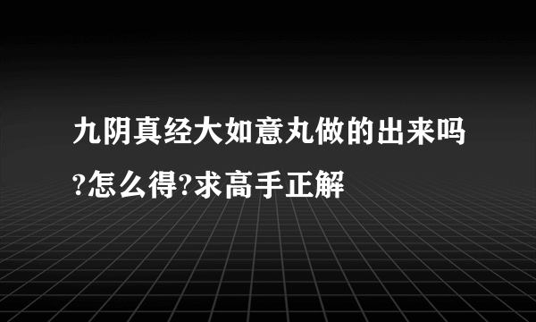 九阴真经大如意丸做的出来吗?怎么得?求高手正解