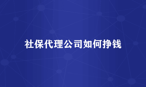 社保代理公司如何挣钱