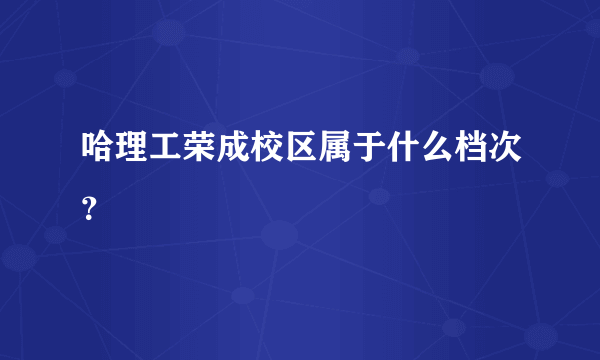 哈理工荣成校区属于什么档次？