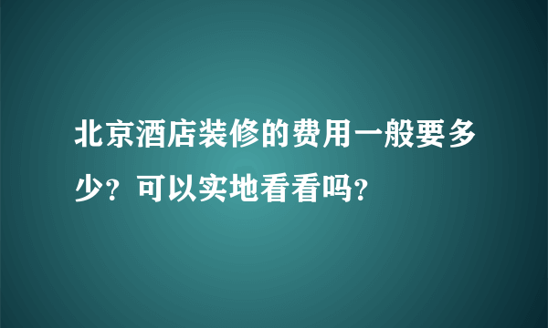 北京酒店装修的费用一般要多少？可以实地看看吗？