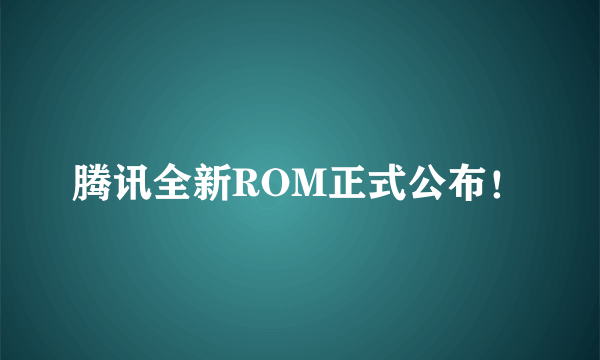 腾讯全新ROM正式公布！