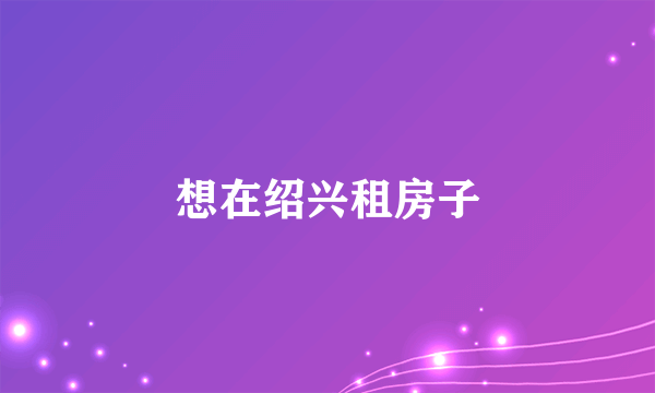 想在绍兴租房子