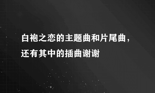 白袍之恋的主题曲和片尾曲，还有其中的插曲谢谢