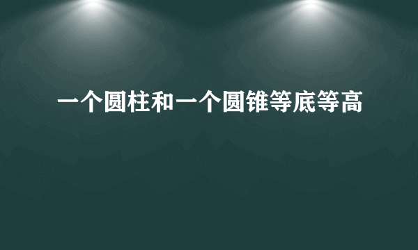 一个圆柱和一个圆锥等底等高