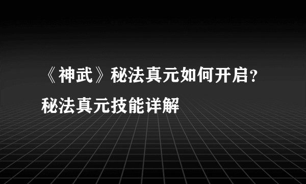 《神武》秘法真元如何开启？秘法真元技能详解