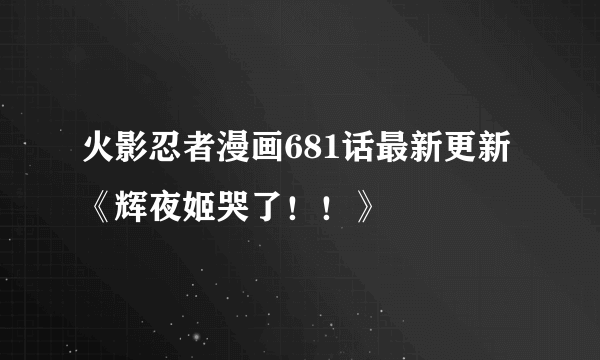 火影忍者漫画681话最新更新《辉夜姬哭了！！》