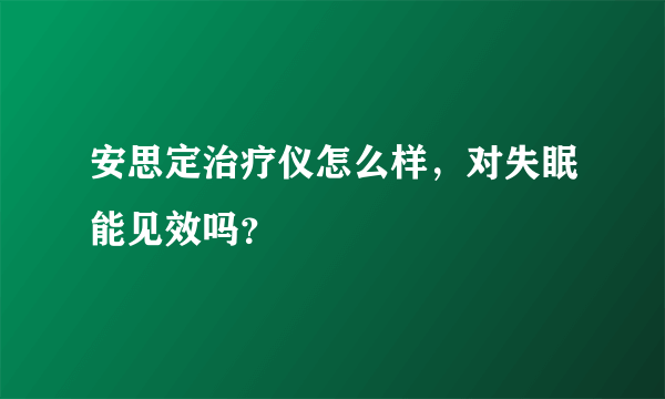 安思定治疗仪怎么样，对失眠能见效吗？