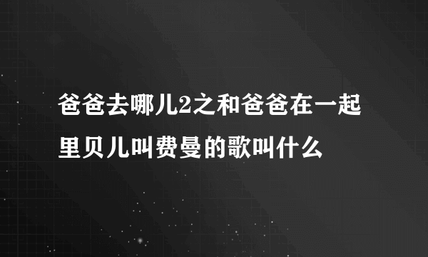 爸爸去哪儿2之和爸爸在一起里贝儿叫费曼的歌叫什么