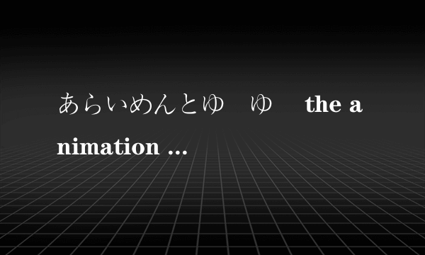 あらいめんとゆーゆー the animation 1&2我真是醉了，提问好多次了还是不通过。动画跪求