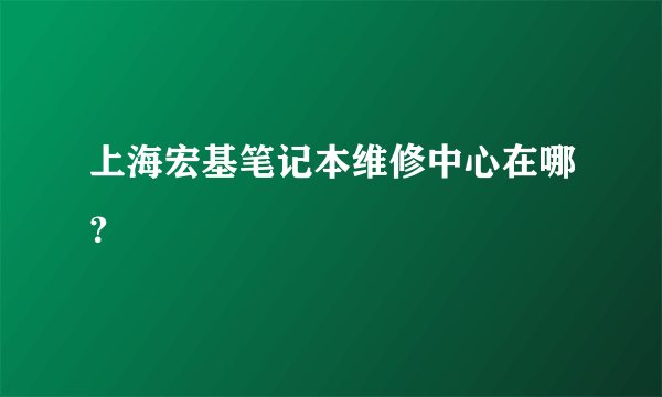 上海宏基笔记本维修中心在哪？