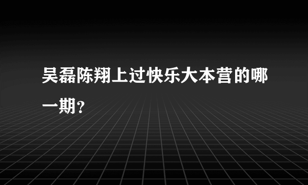 吴磊陈翔上过快乐大本营的哪一期？