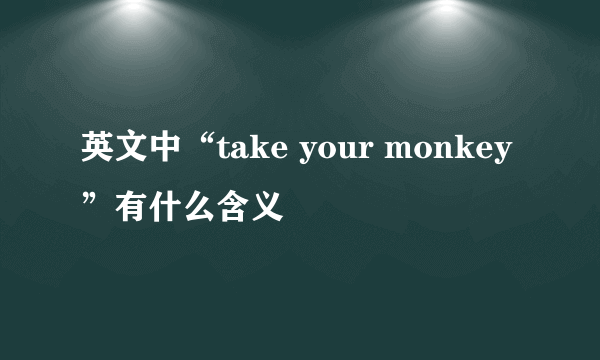英文中“take your monkey”有什么含义
