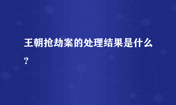 王朝抢劫案的处理结果是什么？