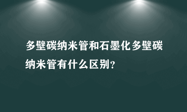 多壁碳纳米管和石墨化多壁碳纳米管有什么区别？