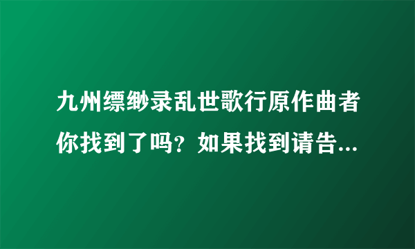 九州缥缈录乱世歌行原作曲者你找到了吗？如果找到请告诉我好吗？我也在找，谢谢！