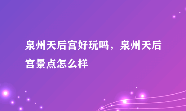 泉州天后宫好玩吗，泉州天后宫景点怎么样