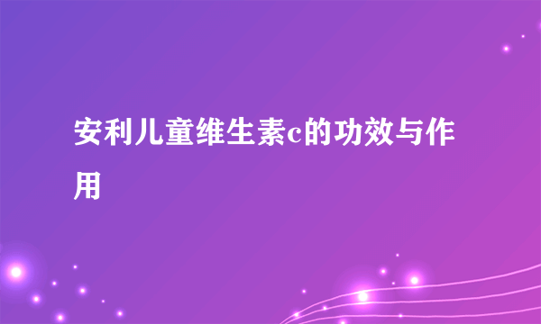 安利儿童维生素c的功效与作用