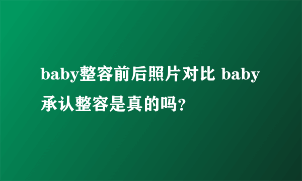 baby整容前后照片对比 baby承认整容是真的吗？
