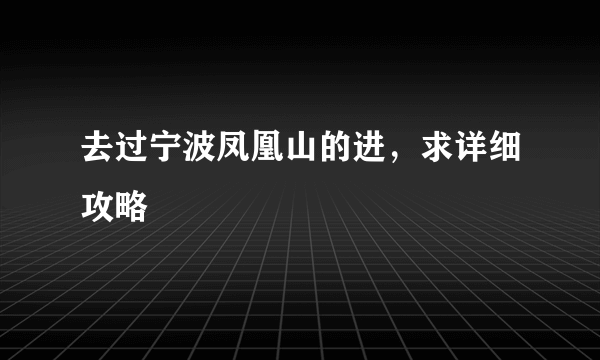 去过宁波凤凰山的进，求详细攻略
