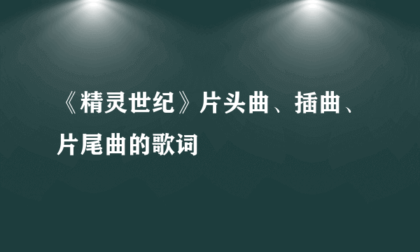 《精灵世纪》片头曲、插曲、片尾曲的歌词