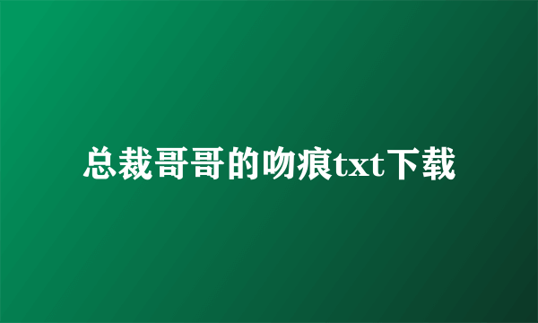 总裁哥哥的吻痕txt下载