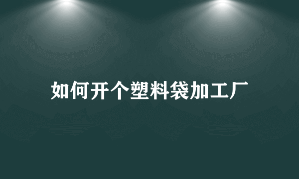 如何开个塑料袋加工厂