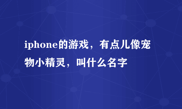 iphone的游戏，有点儿像宠物小精灵，叫什么名字