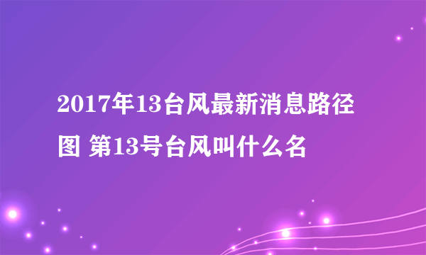 2017年13台风最新消息路径图 第13号台风叫什么名