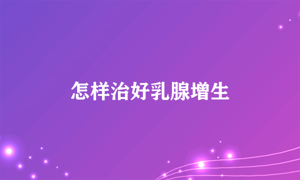 怎样治好乳腺增生