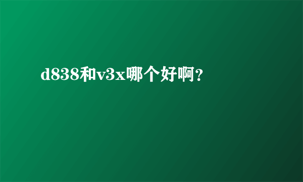 d838和v3x哪个好啊？
