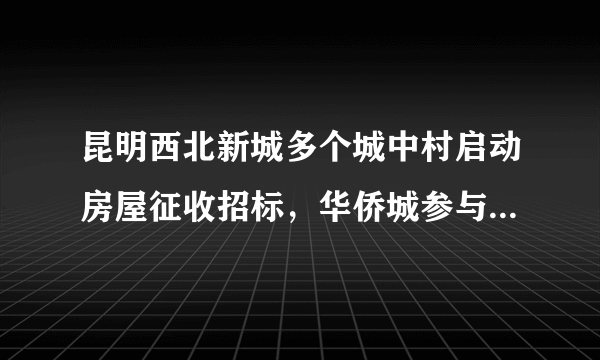 昆明西北新城多个城中村启动房屋征收招标，华侨城参与土地一级开发, 你怎么看？