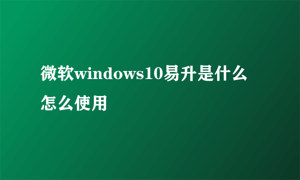 微软windows10易升是什么 怎么使用
