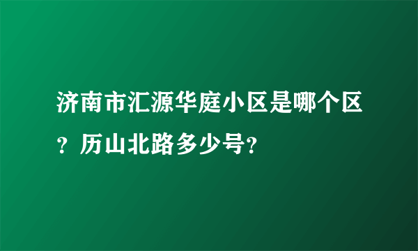 济南市汇源华庭小区是哪个区？历山北路多少号？