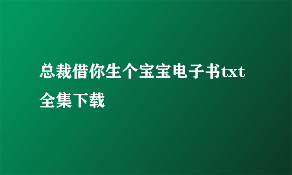 总裁借你生个宝宝电子书txt全集下载