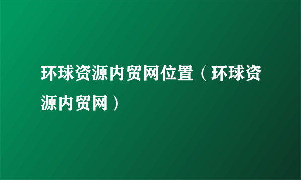 环球资源内贸网位置（环球资源内贸网）
