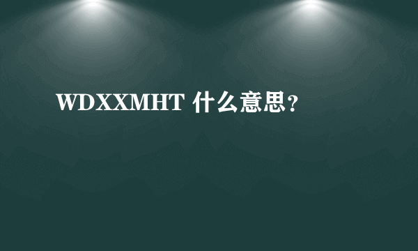 WDXXMHT 什么意思？
