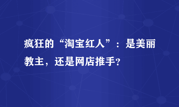 疯狂的“淘宝红人”：是美丽教主，还是网店推手？