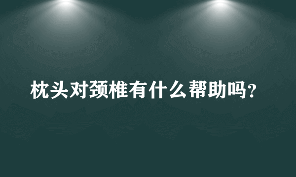 枕头对颈椎有什么帮助吗？