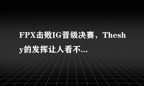 FPX击败IG晋级决赛，Theshy的发挥让人看不懂，天使有闪有大被秒。Theshy的发挥如何？