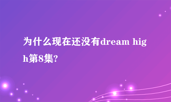 为什么现在还没有dream high第8集?