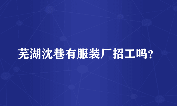 芜湖沈巷有服装厂招工吗？