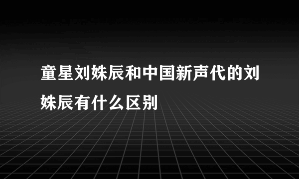 童星刘姝辰和中国新声代的刘姝辰有什么区别
