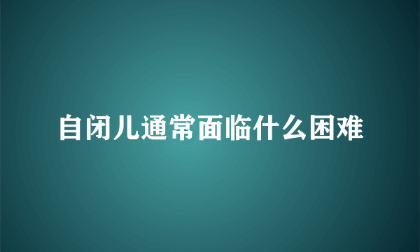 自闭儿通常面临什么困难